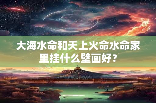 大海水命和天上火命水命家里挂什么壁画好？