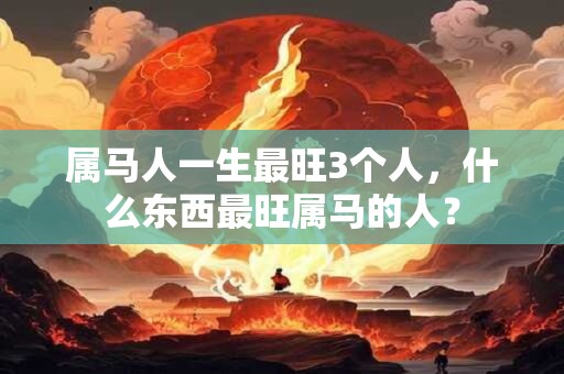 属马人一生最旺3个人，什么东西最旺属马的人？