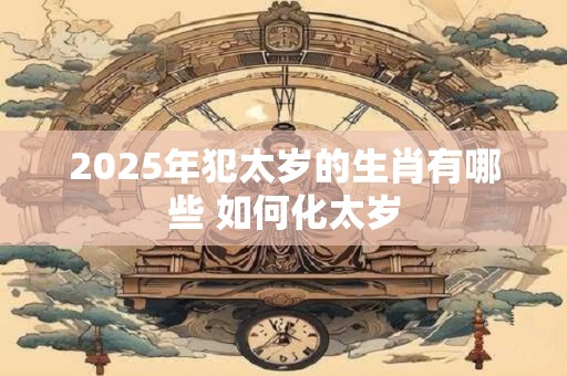 2025年犯太岁的生肖有哪些 如何化太岁
