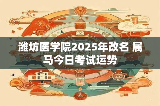 潍坊医学院2025年改名 属马今日考试运势