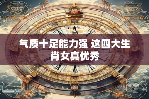 气质十足能力强 这四大生肖女真优秀
