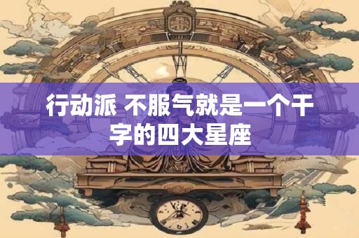 行动派 不服气就是一个干字的四大星座