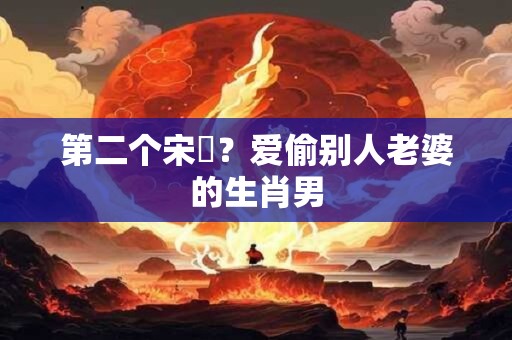 第二个宋喆？爱偷别人老婆的生肖男
