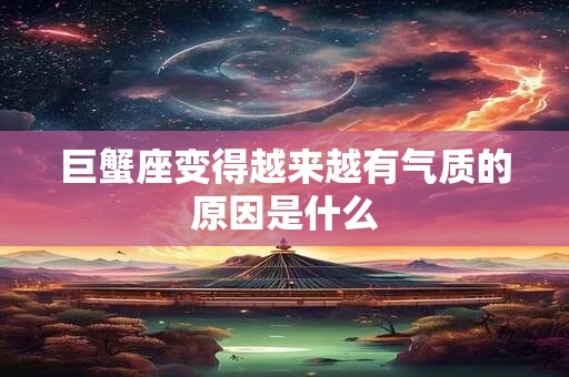 巨蟹座变得越来越有气质的原因是什么