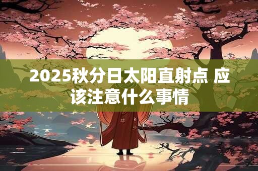 2025秋分日太阳直射点 应该注意什么事情
