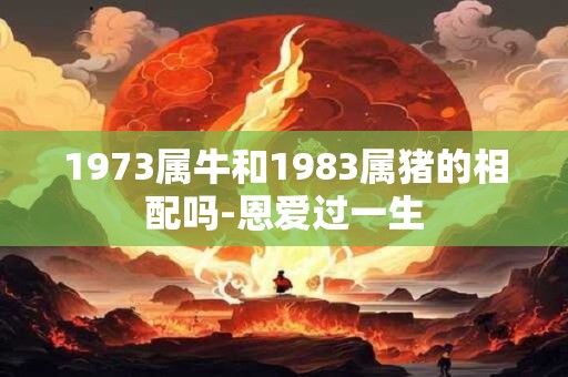 1973属牛和1983属猪的相配吗-恩爱过一生