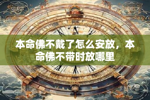 本命佛不戴了怎么安放，本命佛不带时放哪里
