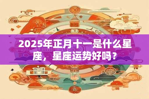 2025年正月十一是什么星座，星座运势好吗？