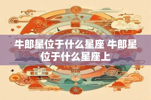 牛郎星位于什么星座 牛郎星位于什么星座上
