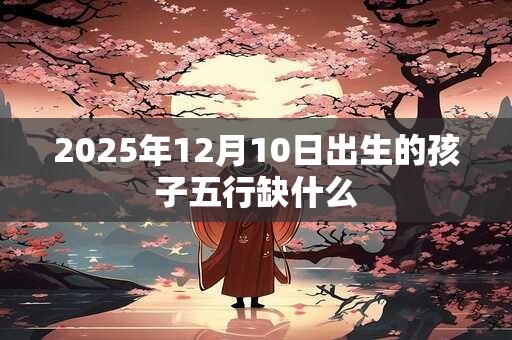 2025年12月10日出生的孩子五行缺什么