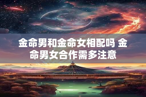 金命男和金命女相配吗 金命男女合作需多注意