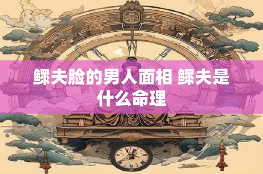 鳏夫脸的男人面相 鳏夫是什么命理