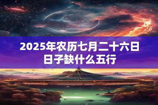 2025年农历七月二十六日日子缺什么五行