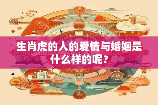 生肖虎的人的爱情与婚姻是什么样的呢？