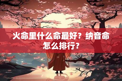火命里什么命最好？纳音命怎么排行？