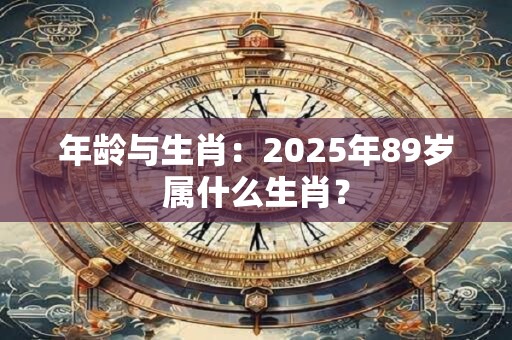 年龄与生肖：2025年89岁属什么生肖？