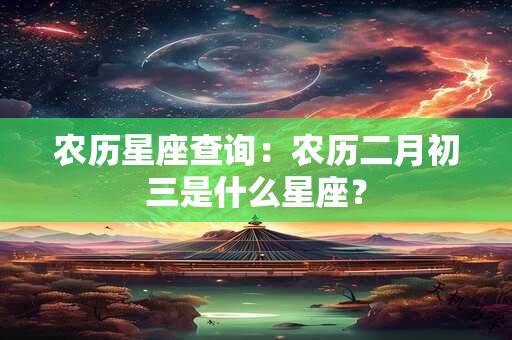 农历星座查询：农历二月初三是什么星座？