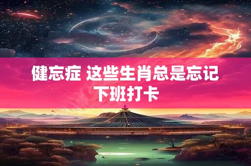 健忘症 这些生肖总是忘记下班打卡