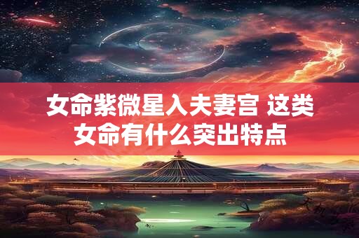 女命紫微星入夫妻宫 这类女命有什么突出特点