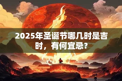 2025年圣诞节哪几时是吉时，有何宜忌？