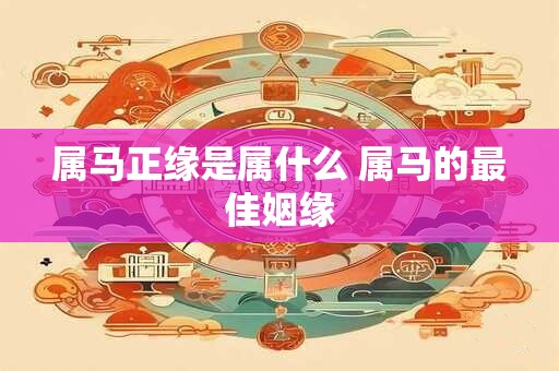 属马正缘是属什么 属马的最佳姻缘