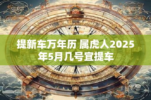 提新车万年历 属虎人2025年5月几号宜提车