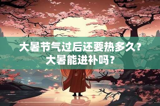 大暑节气过后还要热多久？大暑能进补吗？