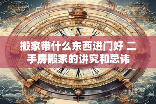 搬家带什么东西进门好 二手房搬家的讲究和忌讳