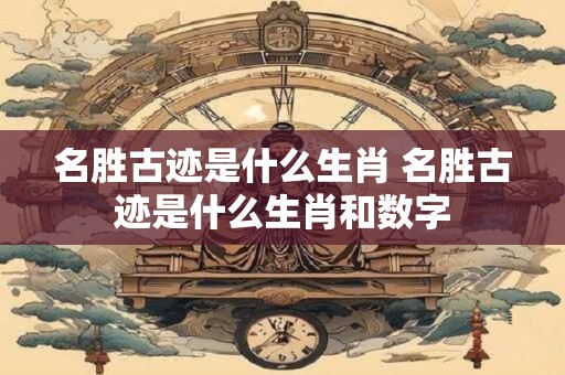 名胜古迹是什么生肖 名胜古迹是什么生肖和数字