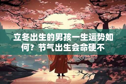 立冬出生的男孩一生运势如何？节气出生会命硬不