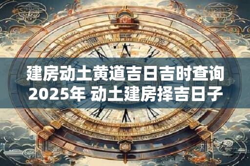 建房动土黄道吉日吉时查询2025年 动土建房择吉日子
