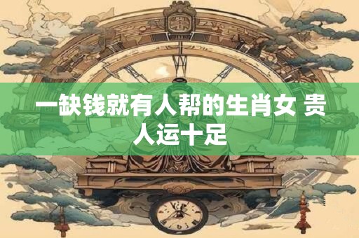 一缺钱就有人帮的生肖女 贵人运十足