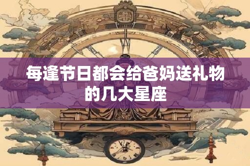 每逢节日都会给爸妈送礼物的几大星座