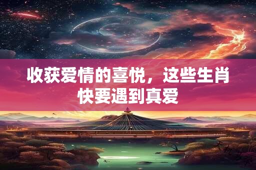 收获爱情的喜悦，这些生肖快要遇到真爱