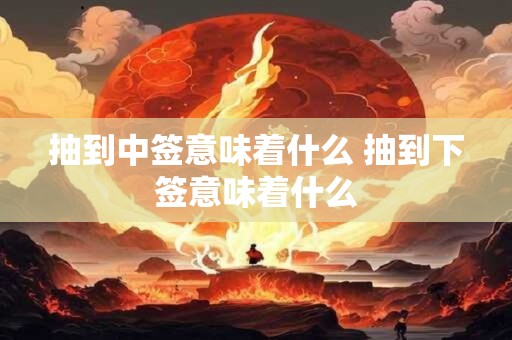 抽到中签意味着什么 抽到下签意味着什么