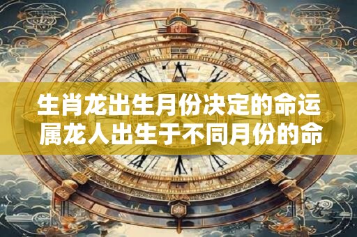 生肖龙出生月份决定的命运 属龙人出生于不同月份的命运