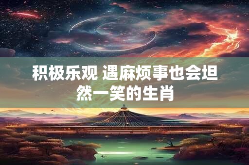 详细阅读:积极乐观 遇麻烦事也会坦然一笑的生肖 积极乐观 遇麻烦事也会坦然一笑的生肖