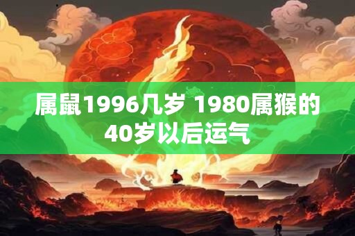 属鼠1996几岁 1980属猴的40岁以后运气