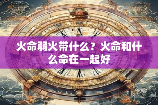火命弱火带什么？火命和什么命在一起好