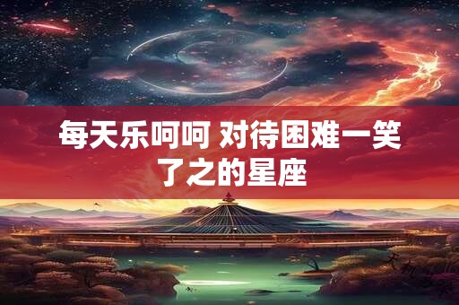 每天乐呵呵 对待困难一笑了之的星座