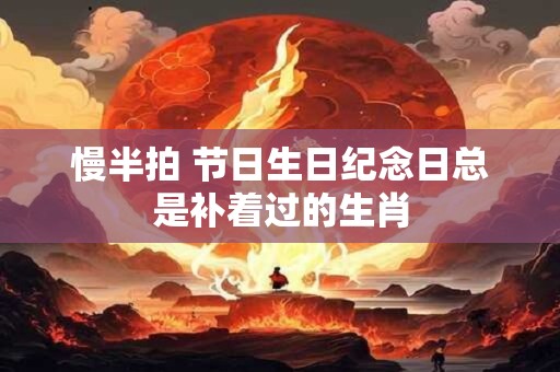慢半拍 节日生日纪念日总是补着过的生肖