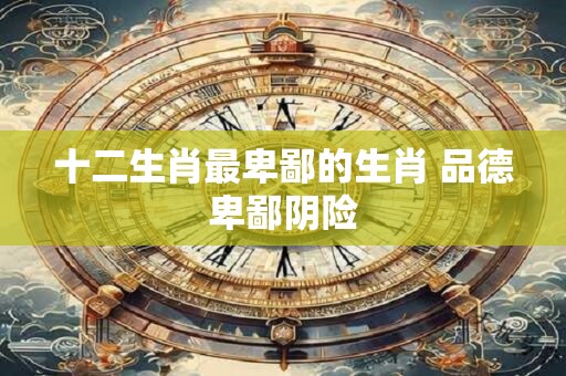 十二生肖最卑鄙的生肖 品德卑鄙阴险