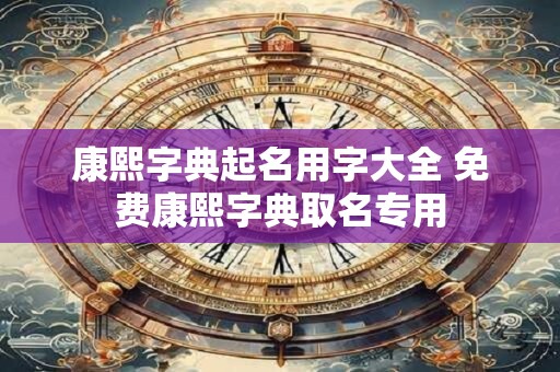 康熙字典起名用字大全 免费康熙字典取名专用