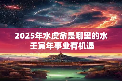 2025年水虎命是哪里的水 壬寅年事业有机遇
