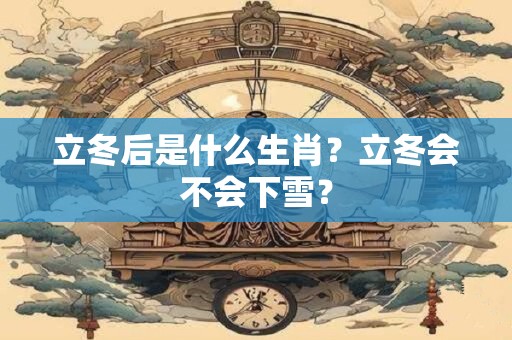 立冬后是什么生肖？立冬会不会下雪？