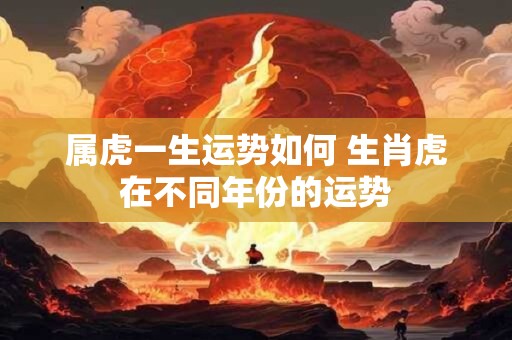 属虎一生运势如何 生肖虎在不同年份的运势