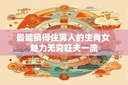 最能镇得住男人的生肖女 魅力无穷旺夫一流
