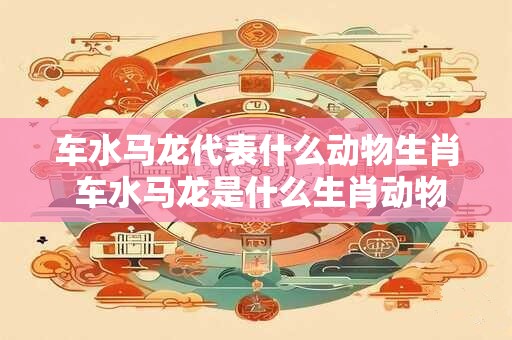 车水马龙代表什么动物生肖 车水马龙是什么生肖动物