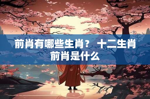 前肖有哪些生肖？ 十二生肖前肖是什么