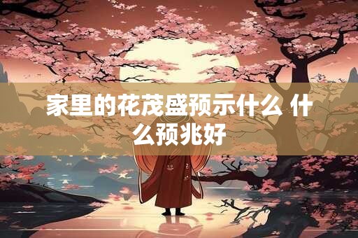家里的花茂盛预示什么 什么预兆好